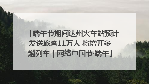 端午节期间达州火车站预计发送旅客11万人 将增开多趟列车｜网络中国节·端午