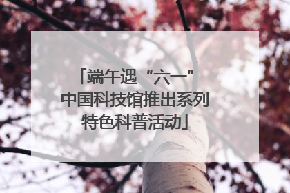 端午遇“六一” 中国科技馆推出系列特色科普活动