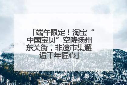 端午限定！淘宝“中国宝贝”空降扬州东关街，非遗市集邂逅千年匠心