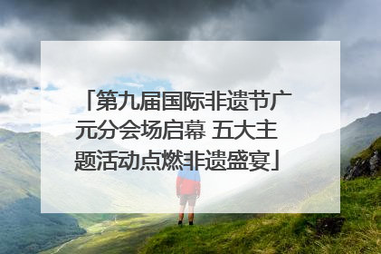 第九届国际非遗节广元分会场启幕 五大主题活动点燃非遗盛宴