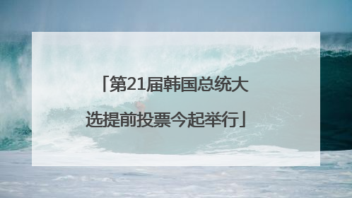 第21届韩国总统大选提前投票今起举行