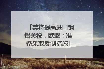 美将提高进口钢铝关税，欧盟：准备采取反制措施