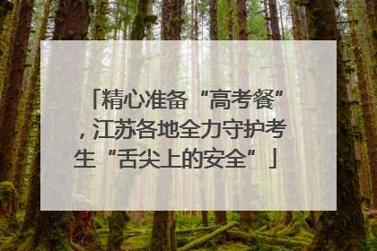 精心准备“高考餐”，江苏各地全力守护考生“舌尖上的安全”