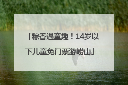 粽香遇童趣！14岁以下儿童免门票游崂山