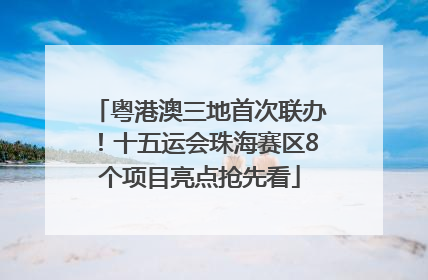 粤港澳三地首次联办！十五运会珠海赛区8个项目亮点抢先看