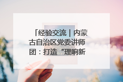 经验交流｜内蒙古自治区党委讲师团：打造“理响新征程”宣讲品牌