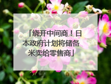 绕开中间商！日本政府计划将储备米卖给零售商