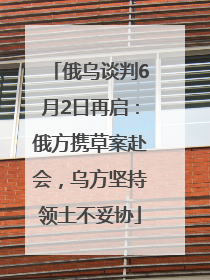 俄乌谈判6月2日再启：俄方携草案赴会，乌方坚持领土不妥协