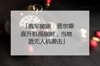 俄军披露：普京乘直升机视察时，当地遭无人机袭击