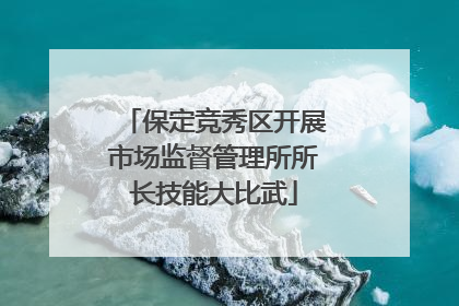 保定竞秀区开展市场监督管理所所长技能大比武