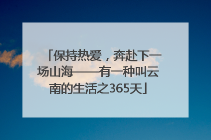 保持热爱，奔赴下一场山海——有一种叫云南的生活之365天