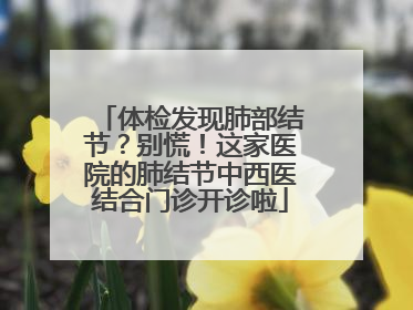 体检发现肺部结节？别慌！这家医院的肺结节中西医结合门诊开诊啦