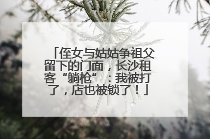侄女与姑姑争祖父留下的门面，长沙租客“躺枪”：我被打了，店也被锁了！