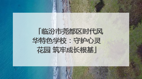 临汾市尧都区时代风华特色学校：守护心灵花园 筑牢成长根基