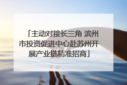 主动对接长三角 滨州市投资促进中心赴苏州开展产业链精准招商