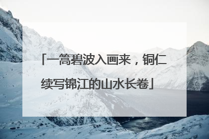 一篙碧波入画来，铜仁续写锦江的山水长卷