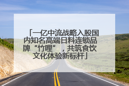 一亿中流战略入股国内知名高端日料连锁品牌“竹哩”，共筑食饮文化体验新标杆