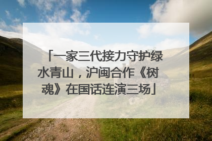 一家三代接力守护绿水青山，沪闽合作《树魂》在国话连演三场