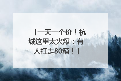 一天一个价！杭城这里太火爆：有人扛走80箱！
