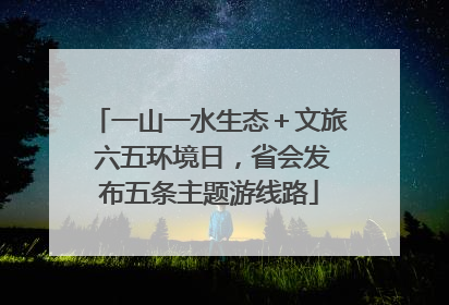 一山一水生态＋文旅 六五环境日，省会发布五条主题游线路