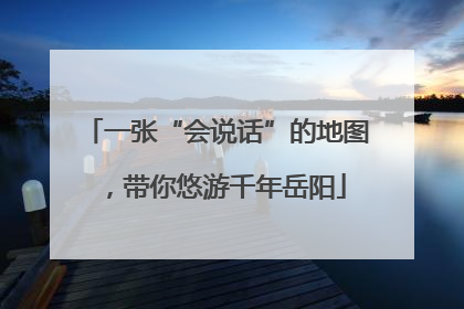 一张“会说话”的地图，带你悠游千年岳阳