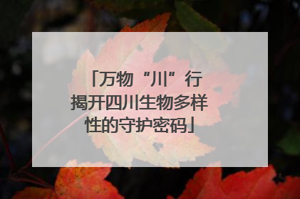 万物“川”行 揭开四川生物多样性的守护密码