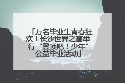 万名毕业生青春狂欢！长沙世界之窗举行“登顶吧！少年”公益毕业活动