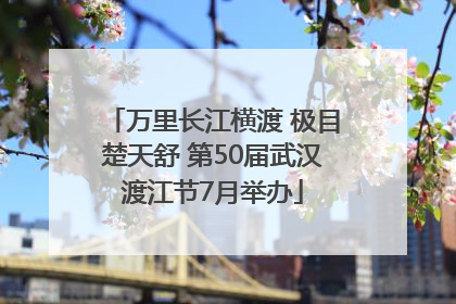 万里长江横渡 极目楚天舒 第50届武汉渡江节7月举办