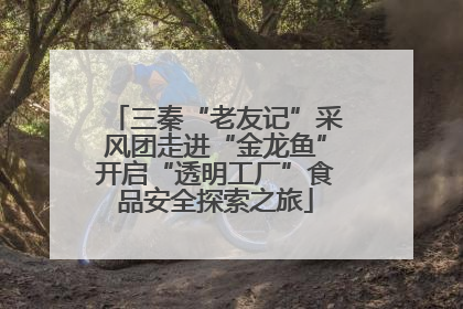 三秦“老友记”采风团走进“金龙鱼”开启“透明工厂”食品安全探索之旅