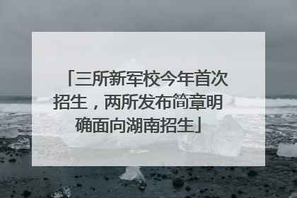 三所新军校今年首次招生，两所发布简章明确面向湖南招生