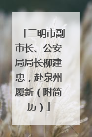 三明市副市长、公安局局长柳建忠，赴泉州履新（附简历）