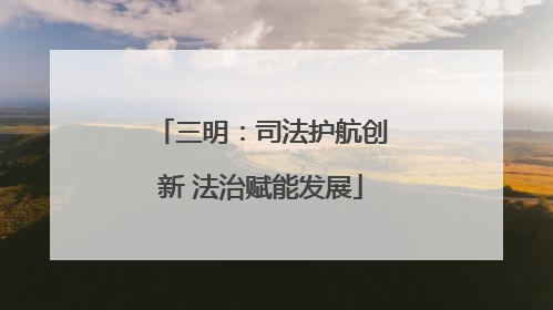 三明：司法护航创新 法治赋能发展