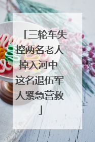 三轮车失控两名老人掉入河中 这名退伍军人紧急营救