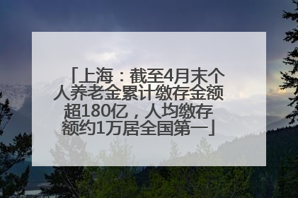 上海：截至4月末个人养老金累计缴存金额超180亿，人均缴存额约1万居全国第一