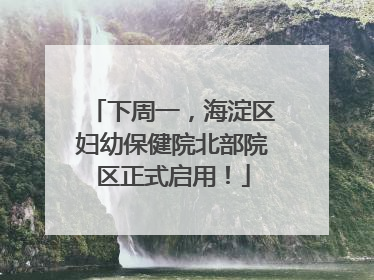 下周一，海淀区妇幼保健院北部院区正式启用！