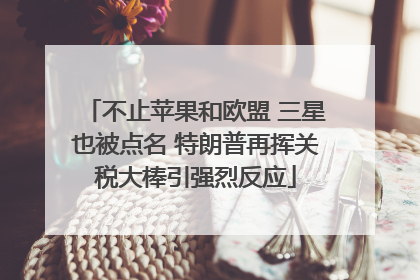 不止苹果和欧盟 三星也被点名 特朗普再挥关税大棒引强烈反应