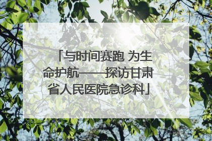 与时间赛跑 为生命护航——探访甘肃省人民医院急诊科