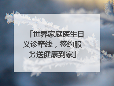 世界家庭医生日义诊牵线，签约服务送健康到家