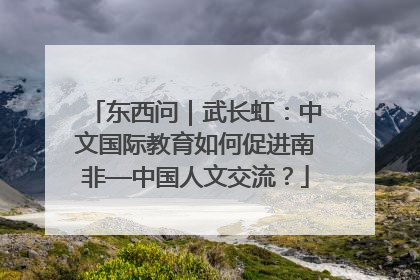 东西问｜武长虹：中文国际教育如何促进南非—中国人文交流？