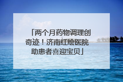 两个月药物调理创奇迹！济南红绘医院助患者喜迎宝贝