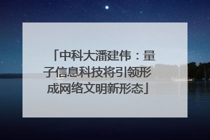 中科大潘建伟：量子信息科技将引领形成网络文明新形态