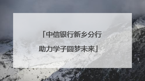 中信银行新乡分行助力学子圆梦未来