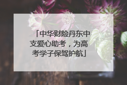 中华财险丹东中支爱心助考，为高考学子保驾护航