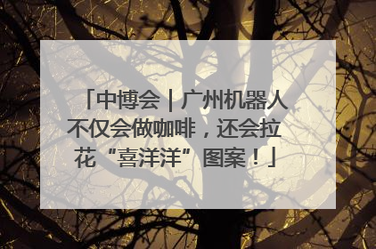 中博会｜广州机器人不仅会做咖啡，还会拉花“喜洋洋”图案！