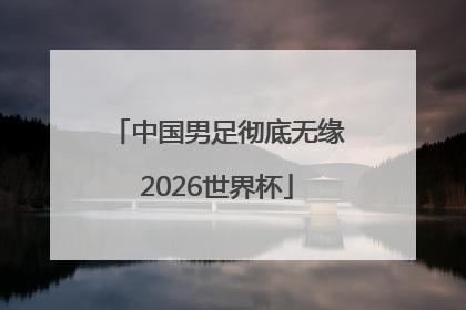 中国男足彻底无缘2026世界杯