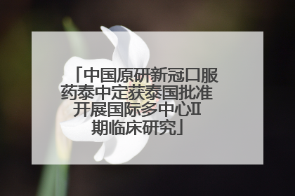 中国原研新冠口服药泰中定获泰国批准开展国际多中心II期临床研究