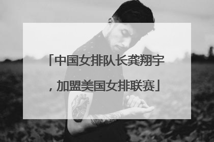 中国女排队长龚翔宇，加盟美国女排联赛