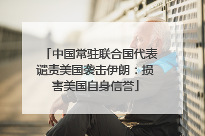 中国常驻联合国代表谴责美国袭击伊朗：损害美国自身信誉