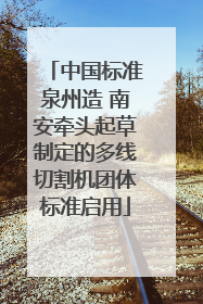 中国标准泉州造 南安牵头起草制定的多线切割机团体标准启用