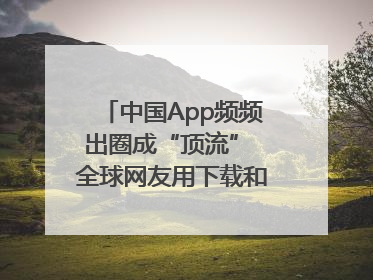 中国App频频出圈成“顶流” 全球网友用下载和消费投出信任票